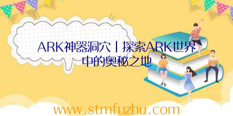 ARK神器洞穴|探索ARK世界中的奥秘之地